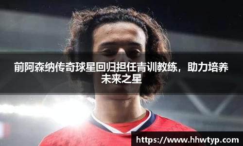 前阿森纳传奇球星回归担任青训教练，助力培养未来之星