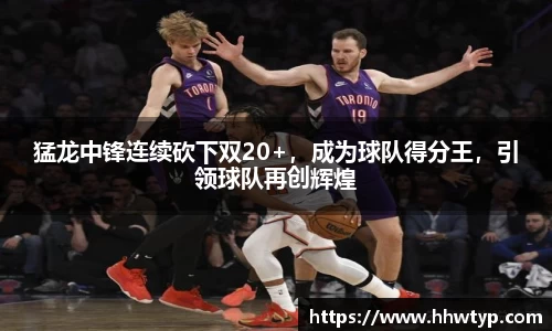 猛龙中锋连续砍下双20+，成为球队得分王，引领球队再创辉煌