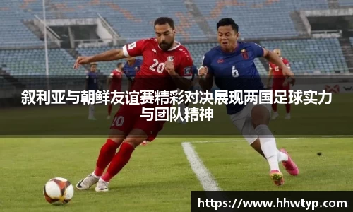 叙利亚与朝鲜友谊赛精彩对决展现两国足球实力与团队精神